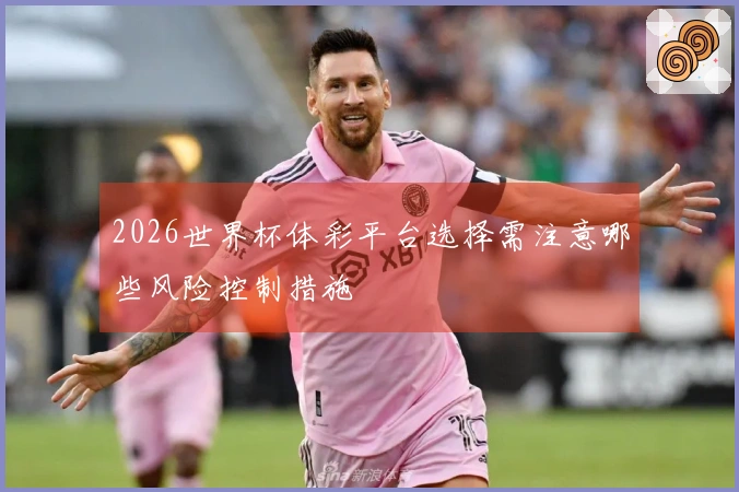 2026世界杯体彩平台选择需注意哪些风险控制措施