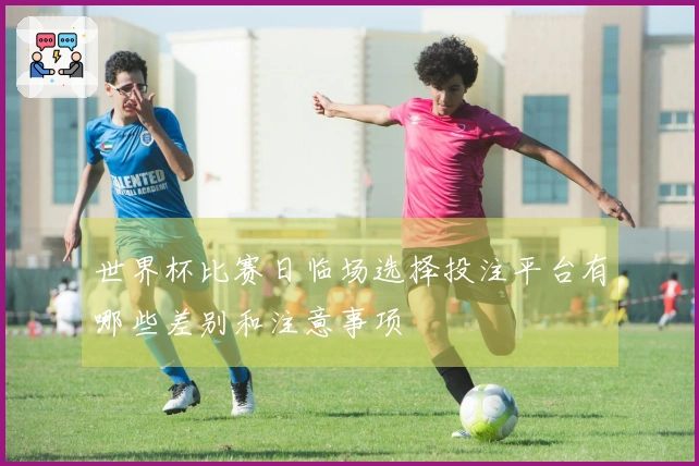 世界杯比赛日临场选择投注平台有哪些差别和注意事项