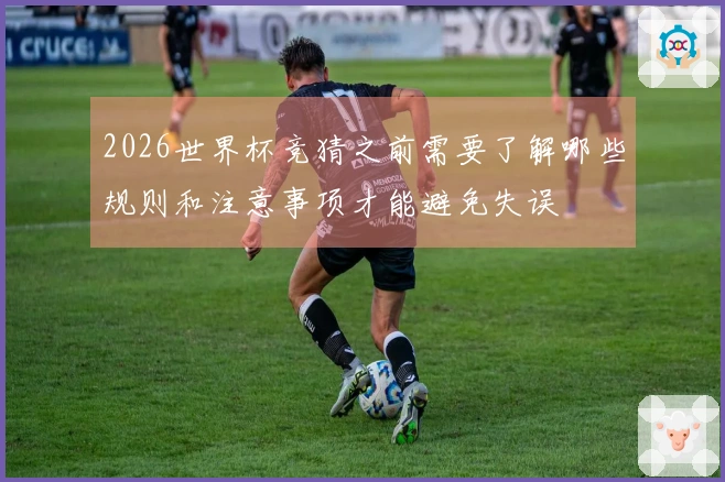2026世界杯竞猜之前需要了解哪些规则和注意事项才能避免失误
