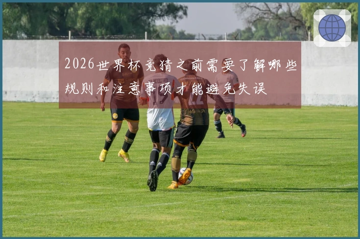 2026世界杯竞猜之前需要了解哪些规则和注意事项才能避免失误