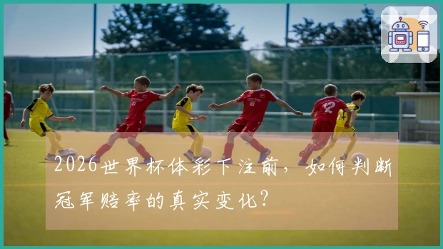 2026世界杯体彩下注前，如何判断冠军赔率的真实变化？ - C7娱乐体育资讯配图