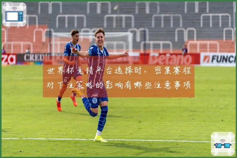 世界杯竞猜平台选择时，密集赛程对下注策略的影响有哪些注意事项？