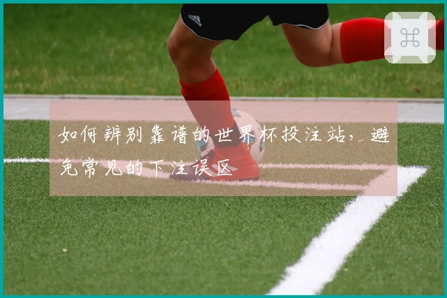 如何辨别靠谱的世界杯投注站，避免常见的下注误区